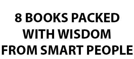 8 BOOKS PACKED WITH WISDOM FROM SMART PEOPLE